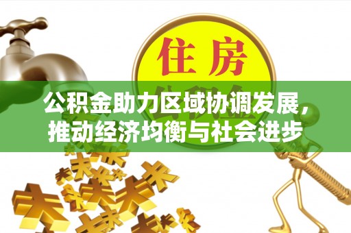 湖州公积金助力区域协调发展，推动经济均衡与社会进步
