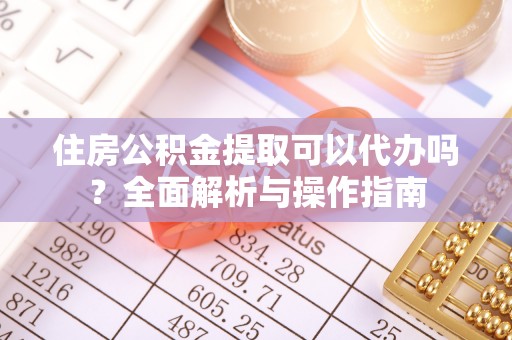 湖州住房公积金提取可以代办吗？全面解析与操作指南
