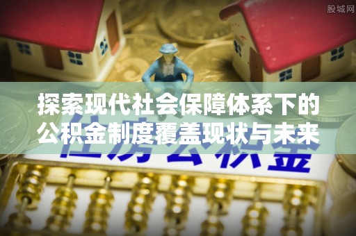 湖州探索现代社会保障体系下的公积金制度覆盖现状与未来发展