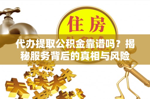 湖州代办提取公积金靠谱吗？揭秘服务背后的真相与风险