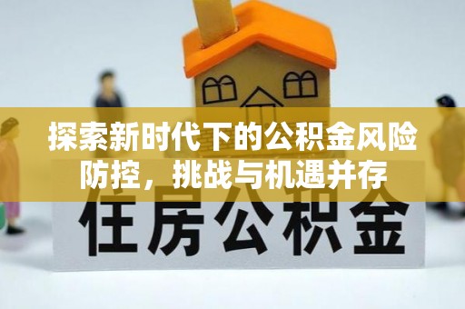 湖州探索新时代下的公积金风险防控，挑战与机遇并存