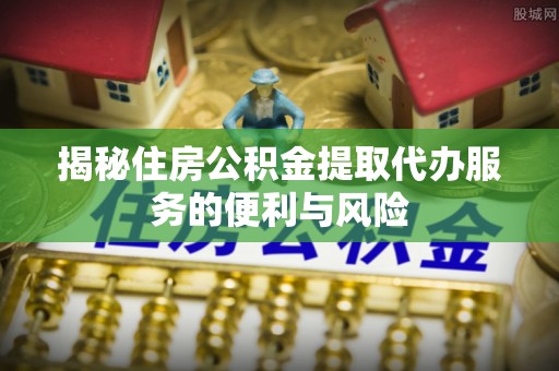 湖州揭秘住房公积金提取代办服务的便利与风险