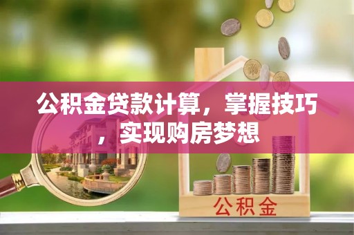 湖州公积金贷款计算，掌握技巧，实现购房梦想