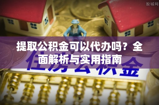 湖州提取公积金可以代办吗？全面解析与实用指南