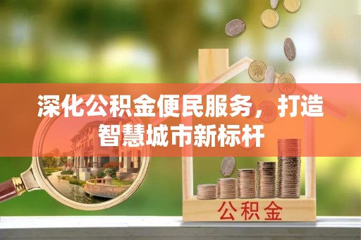 湖州深化公积金便民服务，打造智慧城市新标杆