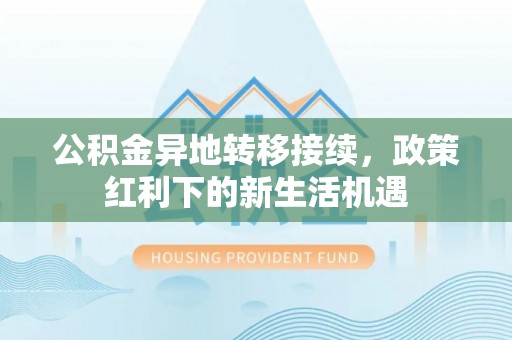 湖州公积金异地转移接续，政策红利下的新生活机遇