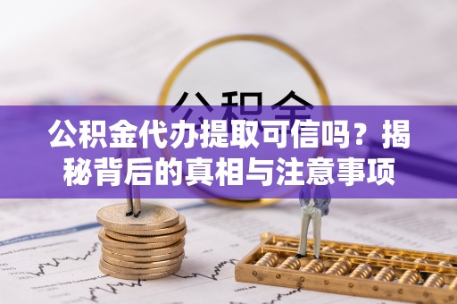 湖州公积金代办提取可信吗？揭秘背后的真相与注意事项