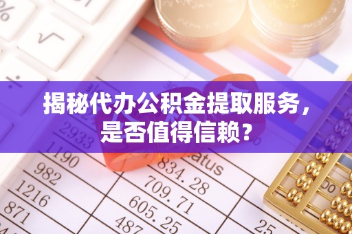 湖州揭秘代办公积金提取服务，是否值得信赖？
