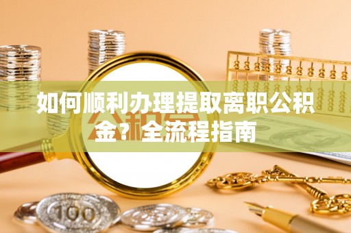 湖州如何顺利办理提取离职公积金？全流程指南