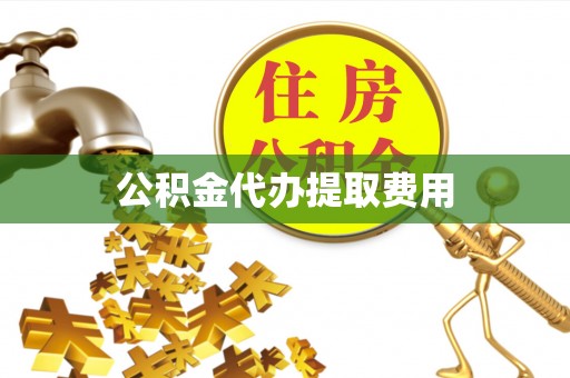 湖州公积金代办提取费用