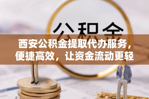 湖州西安公积金提取代办服务，便捷高效，让资金流动更轻松