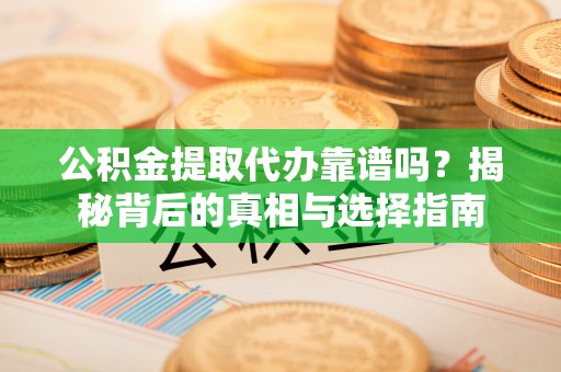 湖州公积金提取代办靠谱吗？揭秘背后的真相与选择指南