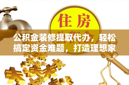 湖州公积金装修提取代办，轻松搞定资金难题，打造理想家居