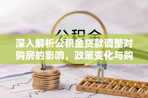 湖州深入解析公积金贷款调整对购房的影响，政策变化与购房者选择