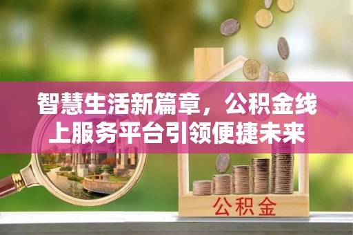 湖州智慧生活新篇章，公积金线上服务平台引领便捷未来