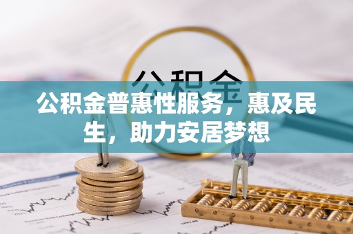 湖州公积金普惠性服务，惠及民生，助力安居梦想