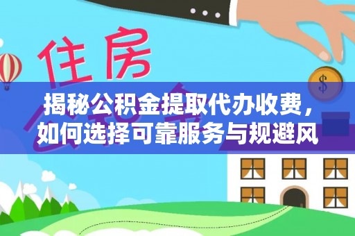 湖州揭秘公积金提取代办收费，如何选择可靠服务与规避风险
