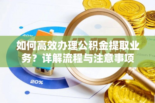 湖州如何高效办理公积金提取业务？详解流程与注意事项