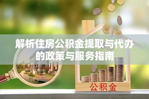 湖州解析住房公积金提取与代办的政策与服务指南