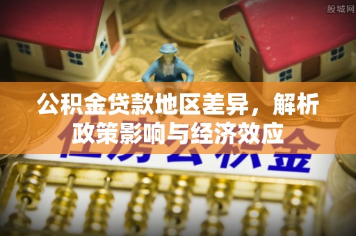 湖州公积金贷款地区差异，解析政策影响与经济效应