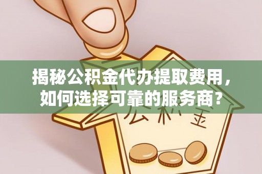 湖州揭秘公积金代办提取费用，如何选择可靠的服务商？