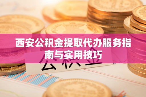 湖州西安公积金提取代办服务指南与实用技巧