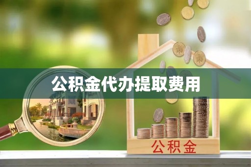 湖州公积金代办提取费用