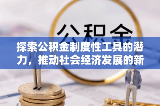 湖州探索公积金制度性工具的潜力，推动社会经济发展的新引擎