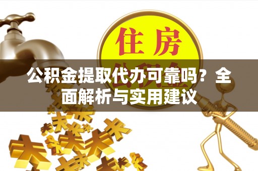 湖州公积金提取代办可靠吗？全面解析与实用建议
