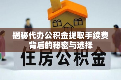 湖州揭秘代办公积金提取手续费背后的秘密与选择