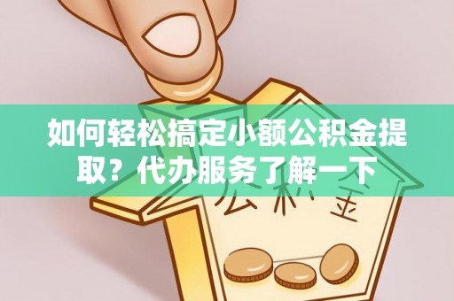 湖州如何轻松搞定小额公积金提取？代办服务了解一下