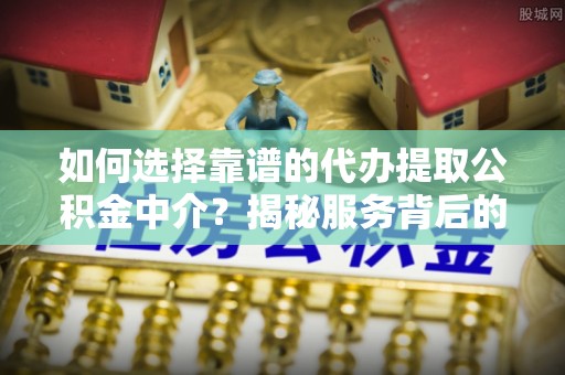 湖州如何选择靠谱的代办提取公积金中介？揭秘服务背后的真相