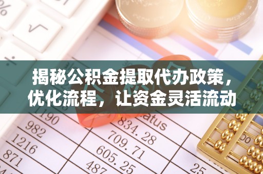湖州揭秘公积金提取代办政策，优化流程，让资金灵活流动