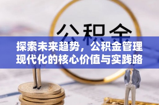 湖州探索未来趋势，公积金管理现代化的核心价值与实践路径
