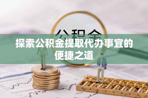 湖州探索公积金提取代办事宜的便捷之道