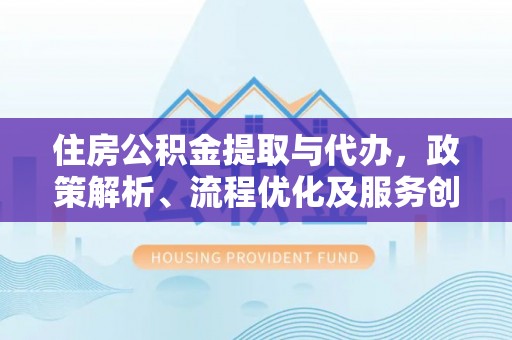 湖州住房公积金提取与代办，政策解析、流程优化及服务创新