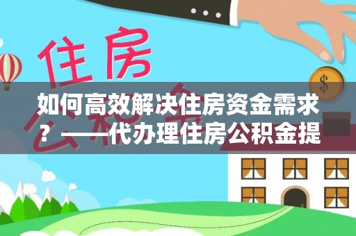 湖州如何高效解决住房资金需求？——代办理住房公积金提取服务全解析