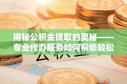 湖州揭秘公积金提取的奥秘——专业代办服务如何帮您轻松搞定