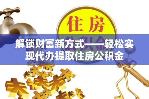 湖州解锁财富新方式——轻松实现代办提取住房公积金