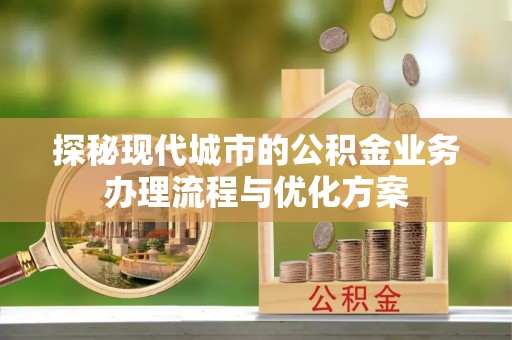 湖州探秘现代城市的公积金业务办理流程与优化方案