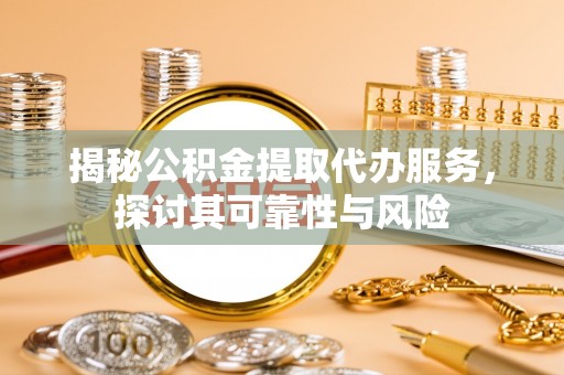湖州揭秘公积金提取代办服务，探讨其可靠性与风险
