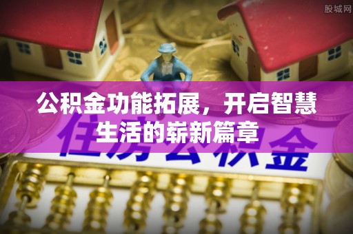 湖州公积金功能拓展，开启智慧生活的崭新篇章