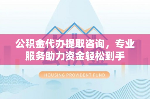 湖州公积金代办提取咨询，专业服务助力资金轻松到手
