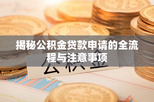湖州揭秘公积金贷款申请的全流程与注意事项