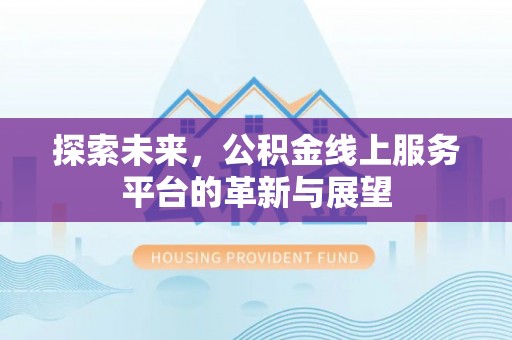湖州探索未来，公积金线上服务平台的革新与展望