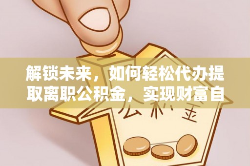湖州解锁未来，如何轻松代办提取离职公积金，实现财富自由的第一步