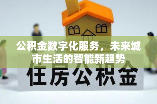 湖州公积金数字化服务，未来城市生活的智能新趋势
