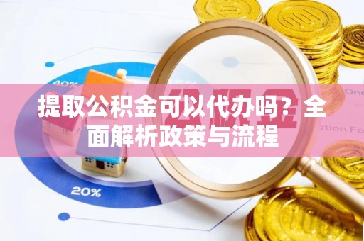 湖州提取公积金可以代办吗？全面解析政策与流程