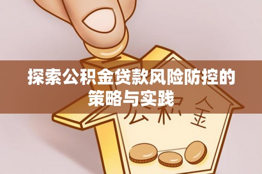湖州探索公积金贷款风险防控的策略与实践
