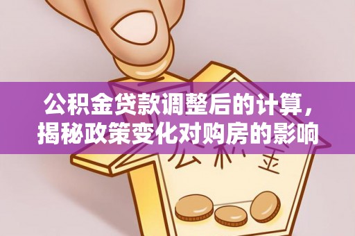 湖州公积金贷款调整后的计算，揭秘政策变化对购房的影响